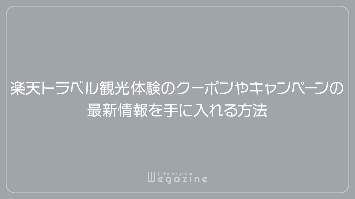 楽天トラベル観光体験のクーポンやキャンペーンの最新情報を手に入れる方法