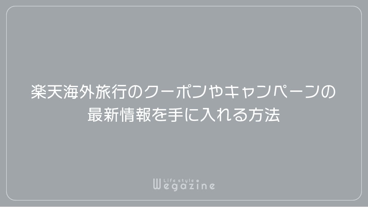 楽天トラベル海外旅行のクーポンやキャンペーンの最新情報を手に入れる方法